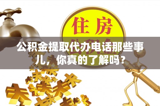 鄂城公积金提取代办电话那些事儿，你真的了解吗？