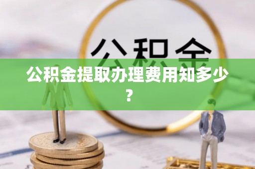 鄂城公积金提取办理费用知多少？