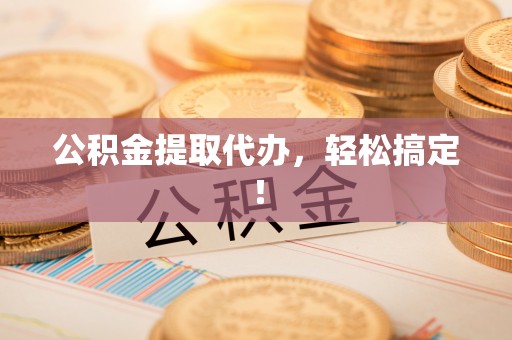 鄂城公积金提取代办，轻松搞定！