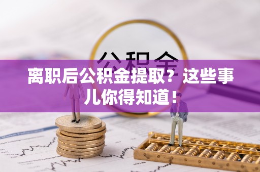 鄂城离职后公积金提取？这些事儿你得知道！
