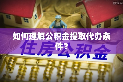 鄂城如何理解公积金提取代办条件？