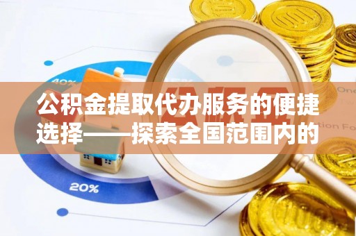 鄂城公积金提取代办服务的便捷选择——探索全国范围内的优质服务提供商