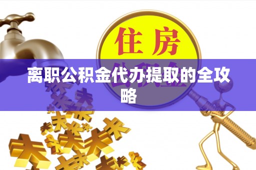 鄂城离职公积金代办提取的全攻略